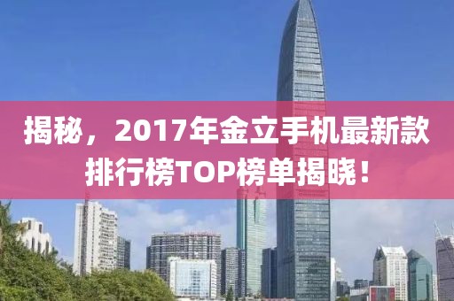 揭秘，2017年金立手机最新款排行榜TOP榜单揭晓！