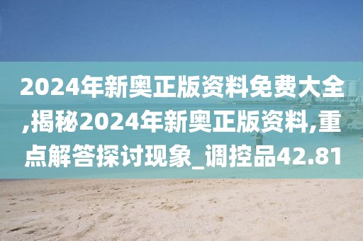 2024年新奥正版资料免费大全,揭秘2024年新奥正版资料,重点解答探讨现象_调控品42.81