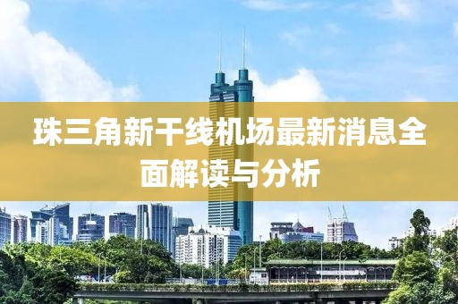 珠三角新干线机场最新消息全面解读与分析