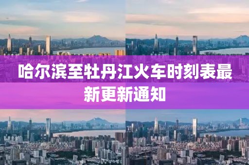哈尔滨至牡丹江火车时刻表最新更新通知