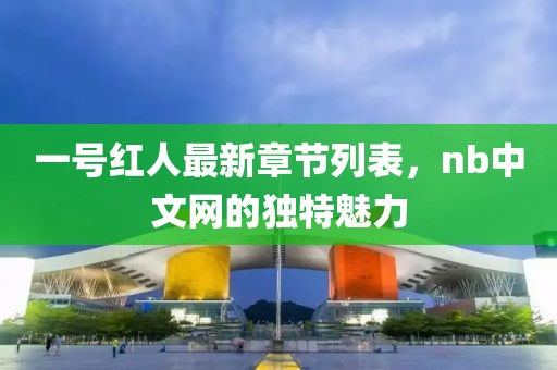一号红人最新章节列表，nb中文网的独特魅力