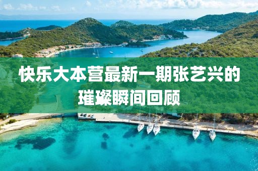 快乐大本营最新一期张艺兴的璀璨瞬间回顾