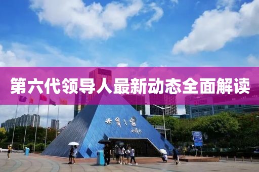 第六代领导人最新动态全面解读
