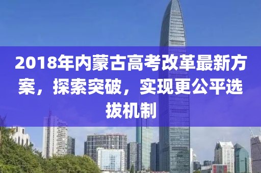 2018年内蒙古高考改革最新方案，探索突破，实现更公平选拔机制