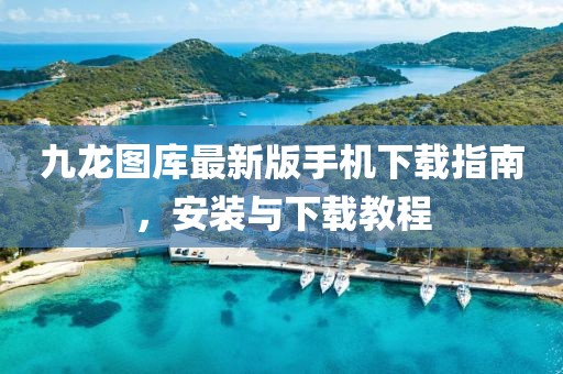 九龙图库最新版手机下载指南，安装与下载教程