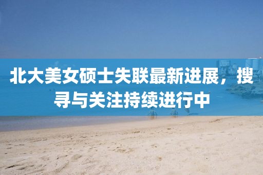 北大美女硕士失联最新进展，搜寻与关注持续进行中