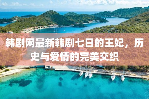 韩剧网最新韩剧七日的王妃，历史与爱情的完美交织