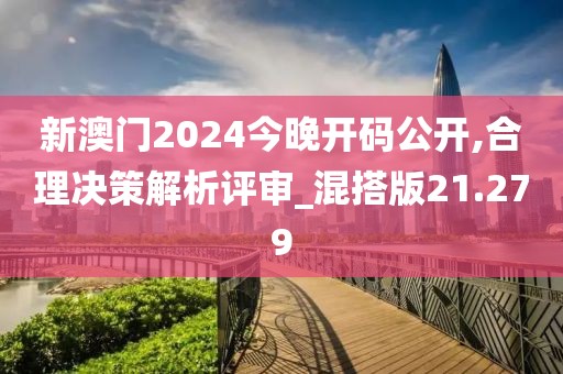 新澳门2024今晚开码公开,合理决策解析评审_混搭版21.279