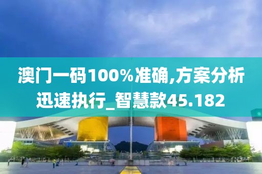 澳门一码100%准确,方案分析迅速执行_智慧款45.182