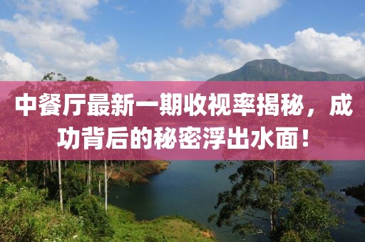 中餐厅最新一期收视率揭秘，成功背后的秘密浮出水面！