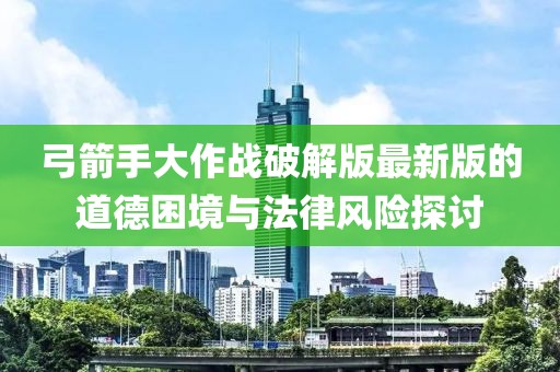 弓箭手大作战破解版最新版的道德困境与法律风险探讨