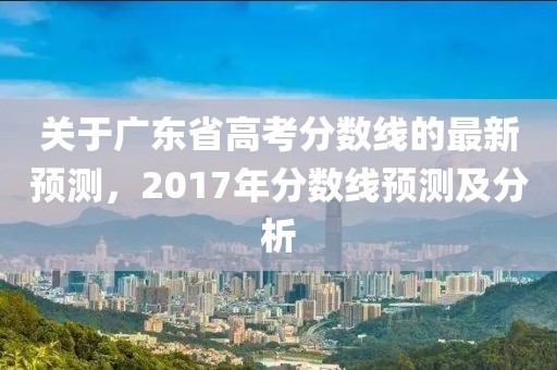 关于广东省高考分数线的最新预测，2017年分数线预测及分析