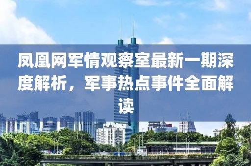 凤凰网军情观察室最新一期深度解析，军事热点事件全面解读