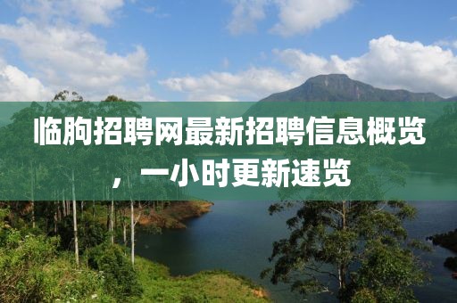 临朐招聘网最新招聘信息概览，一小时更新速览