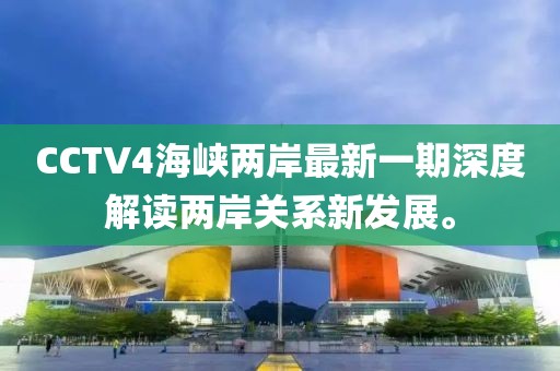 CCTV4海峡两岸最新一期深度解读两岸关系新发展。