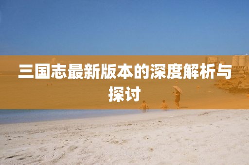 三国志最新版本的深度解析与探讨