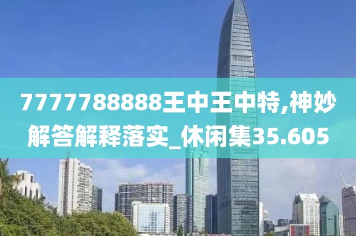 7777788888王中王中特,神妙解答解释落实_休闲集35.605