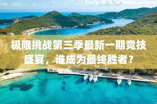 极限挑战第三季最新一期竞技盛宴，谁成为最终胜者？