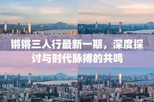 锵锵三人行最新一期，深度探讨与时代脉搏的共鸣