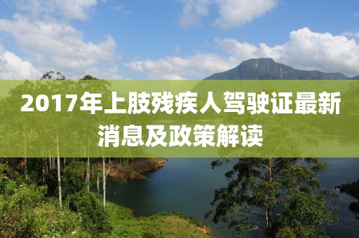 2017年上肢残疾人驾驶证最新消息及政策解读