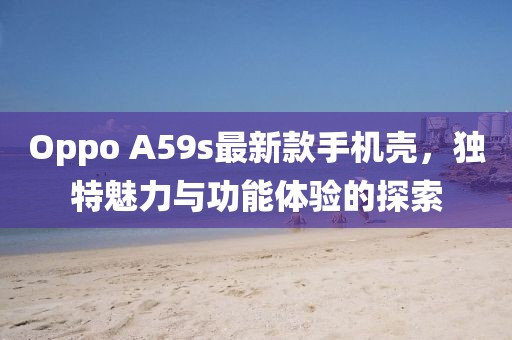 Oppo A59s最新款手机壳，独特魅力与功能体验的探索