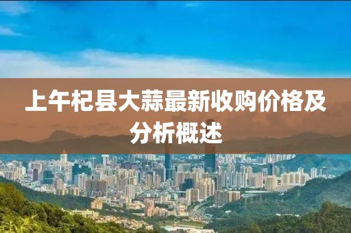 上午杞县大蒜最新收购价格及分析概述