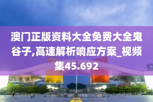 澳门正版资料大全免费大全鬼谷子,高速解析响应方案_视频集45.692