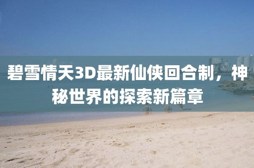 碧雪情天3D最新仙侠回合制，神秘世界的探索新篇章