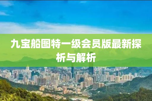九宝船图特一级会员版最新探析与解析