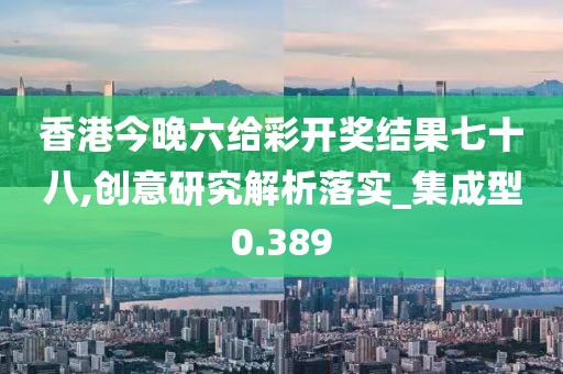 香港今晚六给彩开奖结果七十八,创意研究解析落实_集成型0.389