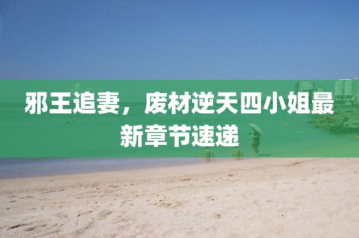 邪王追妻，废材逆天四小姐最新章节速递