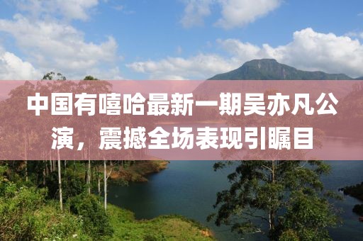 中国有嘻哈最新一期吴亦凡公演，震撼全场表现引瞩目