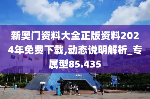 新奥门资料大全正版资料2024年免费下载,动态说明解析_专属型85.435