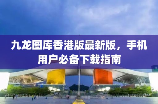 九龙图库香港版最新版，手机用户必备下载指南