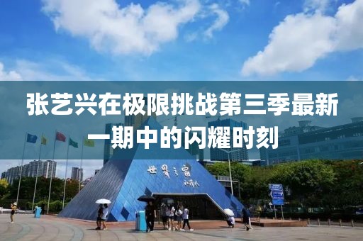 张艺兴在极限挑战第三季最新一期中的闪耀时刻