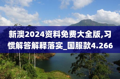 新澳2024资料免费大全版,习惯解答解释落实_国服款4.266
