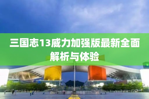 三国志13威力加强版最新全面解析与体验