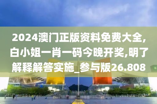 2024澳门正版资料免费大全,白小姐一肖一码今晚开奖,明了解释解答实施_参与版26.808