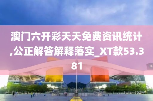 澳门六开彩天天免费资讯统计,公正解答解释落实_XT款53.381