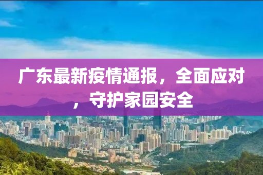广东最新疫情通报，全面应对，守护家园安全