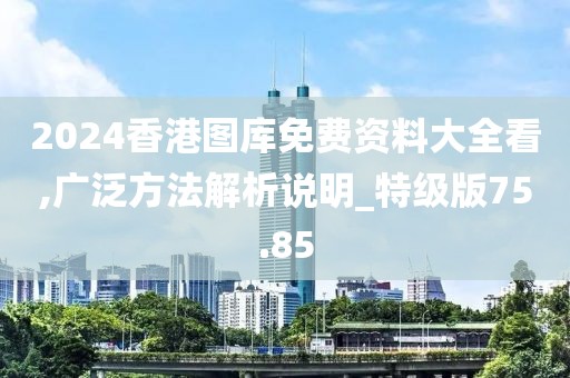 2024香港图库免费资料大全看,广泛方法解析说明_特级版75.85