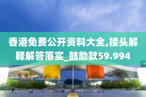 香港免费公开资料大全,接头解释解答落实_鼓励款59.994