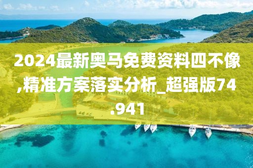 2024最新奥马免费资料四不像,精准方案落实分析_超强版74.941