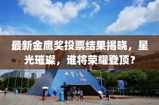 最新金鹰奖投票结果揭晓，星光璀璨，谁将荣耀登顶？