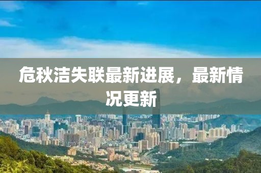 危秋洁失联最新进展，最新情况更新