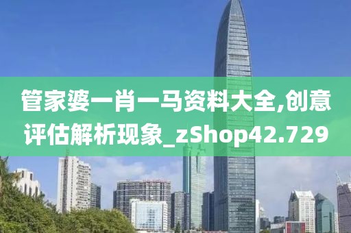 管家婆一肖一马资料大全,创意评估解析现象_zShop42.729
