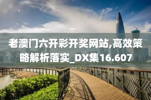 老澳门六开彩开奖网站,高效策略解析落实_DX集16.607