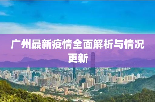 广州最新疫情全面解析与情况更新