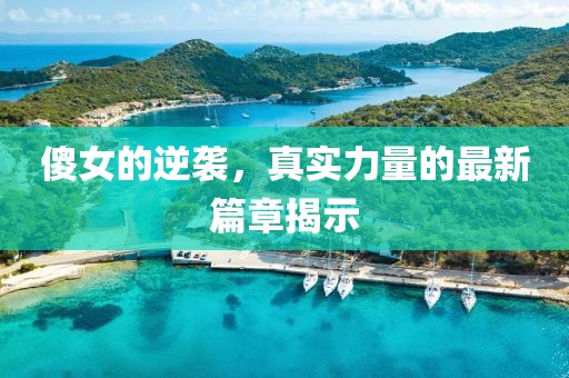傻女的逆袭，真实力量的最新篇章揭示