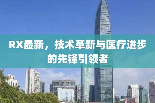 RX最新，技术革新与医疗进步的先锋引领者